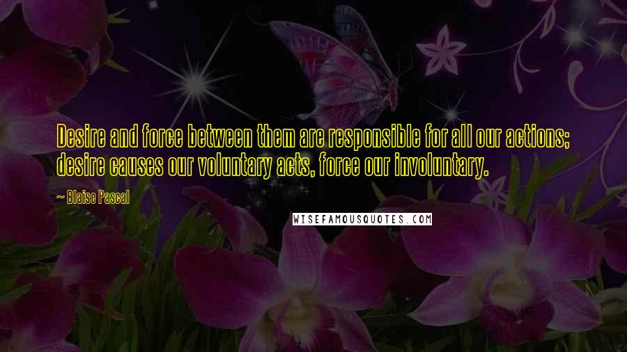 Blaise Pascal Quotes: Desire and force between them are responsible for all our actions; desire causes our voluntary acts, force our involuntary.