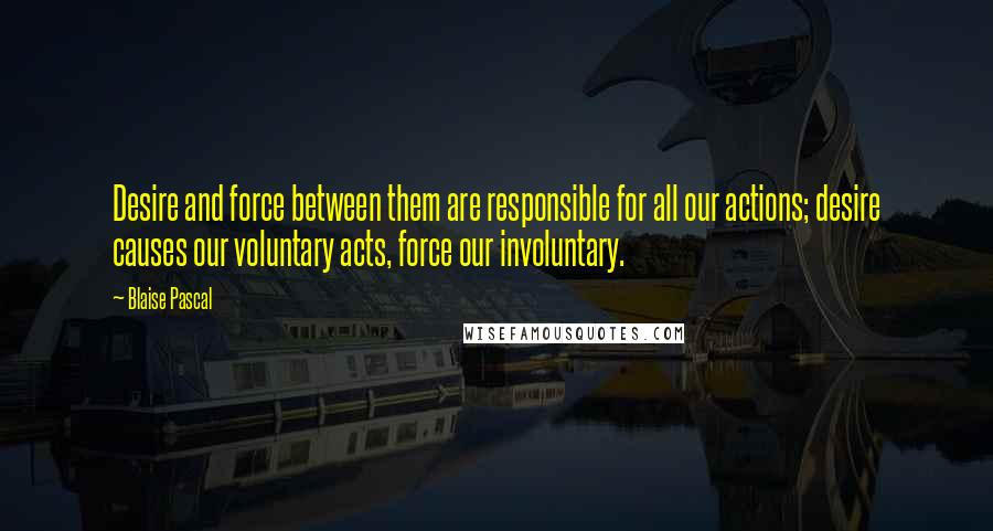 Blaise Pascal Quotes: Desire and force between them are responsible for all our actions; desire causes our voluntary acts, force our involuntary.