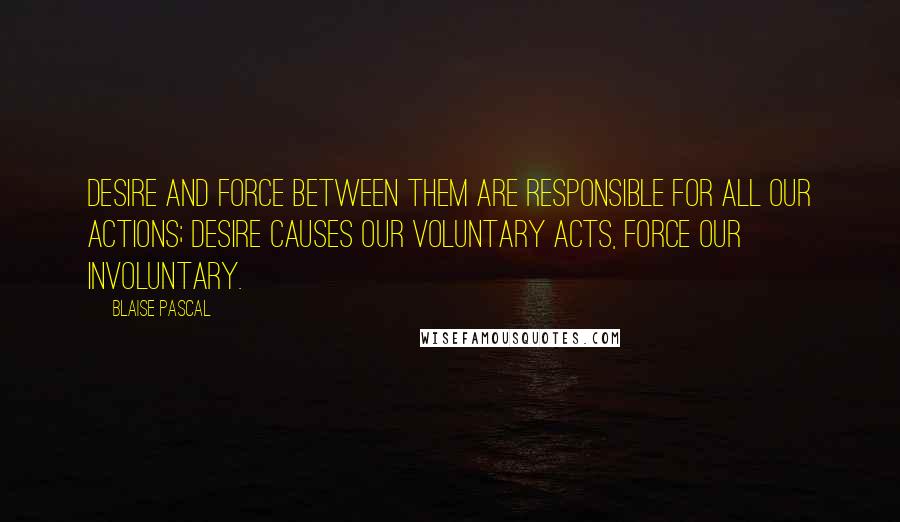 Blaise Pascal Quotes: Desire and force between them are responsible for all our actions; desire causes our voluntary acts, force our involuntary.