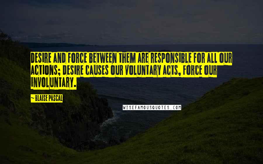 Blaise Pascal Quotes: Desire and force between them are responsible for all our actions; desire causes our voluntary acts, force our involuntary.