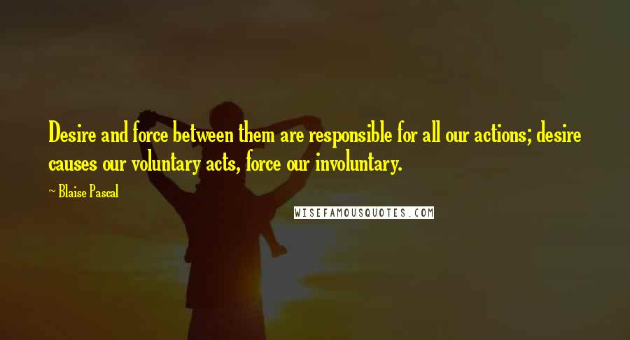 Blaise Pascal Quotes: Desire and force between them are responsible for all our actions; desire causes our voluntary acts, force our involuntary.