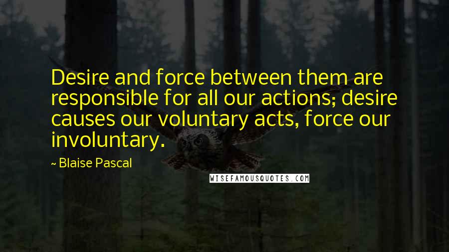 Blaise Pascal Quotes: Desire and force between them are responsible for all our actions; desire causes our voluntary acts, force our involuntary.