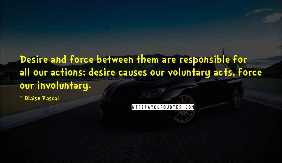 Blaise Pascal Quotes: Desire and force between them are responsible for all our actions; desire causes our voluntary acts, force our involuntary.