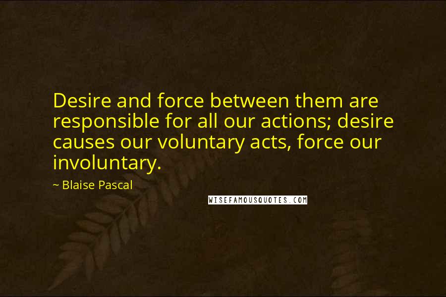 Blaise Pascal Quotes: Desire and force between them are responsible for all our actions; desire causes our voluntary acts, force our involuntary.