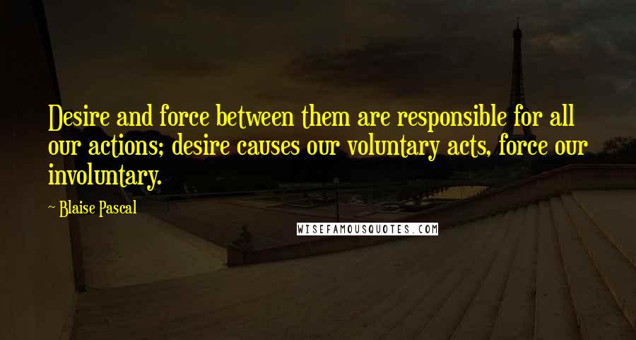 Blaise Pascal Quotes: Desire and force between them are responsible for all our actions; desire causes our voluntary acts, force our involuntary.