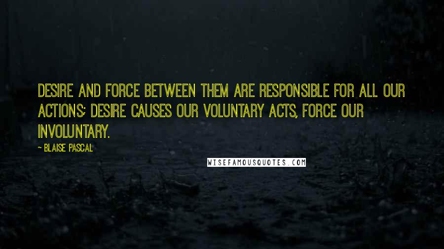 Blaise Pascal Quotes: Desire and force between them are responsible for all our actions; desire causes our voluntary acts, force our involuntary.