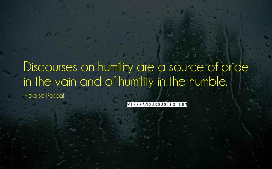 Blaise Pascal Quotes: Discourses on humility are a source of pride in the vain and of humility in the humble.