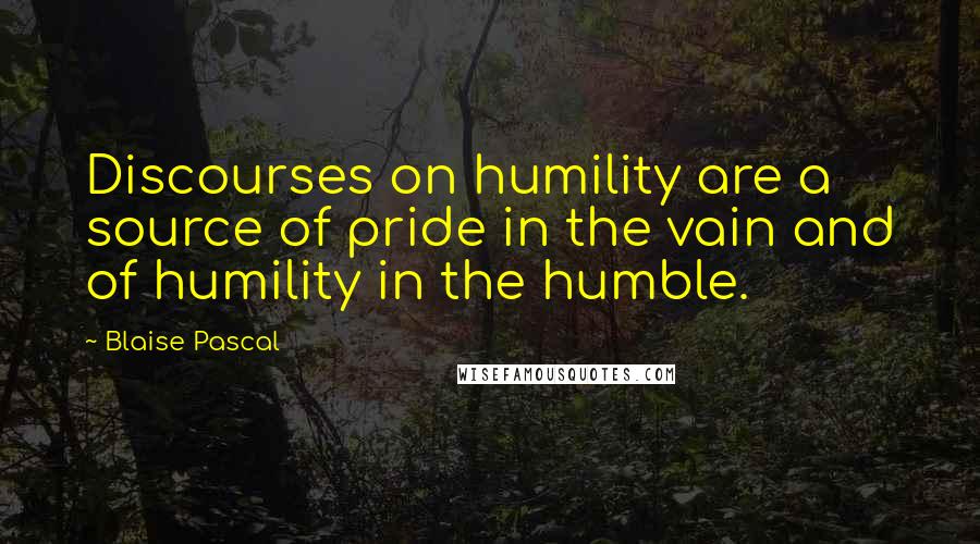 Blaise Pascal Quotes: Discourses on humility are a source of pride in the vain and of humility in the humble.