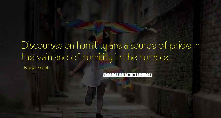 Blaise Pascal Quotes: Discourses on humility are a source of pride in the vain and of humility in the humble.