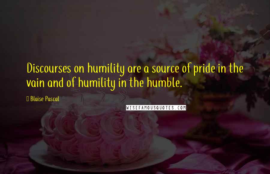 Blaise Pascal Quotes: Discourses on humility are a source of pride in the vain and of humility in the humble.