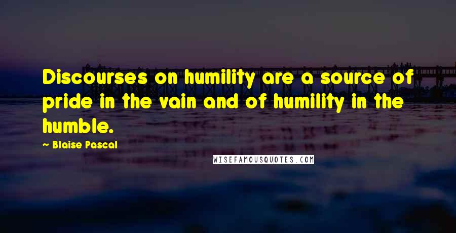 Blaise Pascal Quotes: Discourses on humility are a source of pride in the vain and of humility in the humble.
