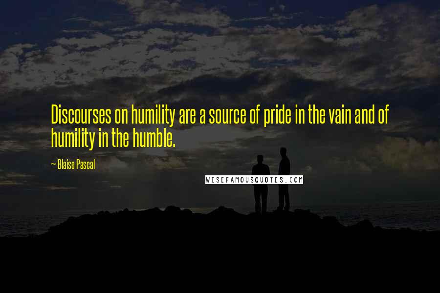 Blaise Pascal Quotes: Discourses on humility are a source of pride in the vain and of humility in the humble.