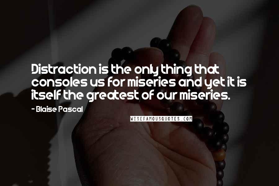 Blaise Pascal Quotes: Distraction is the only thing that consoles us for miseries and yet it is itself the greatest of our miseries.