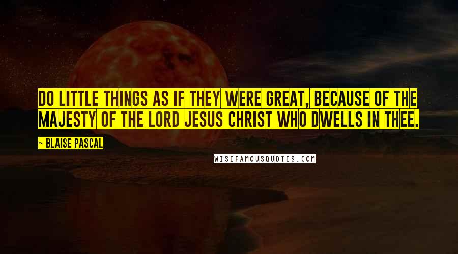 Blaise Pascal Quotes: Do little things as if they were great, because of the majesty of the Lord Jesus Christ who dwells in thee.