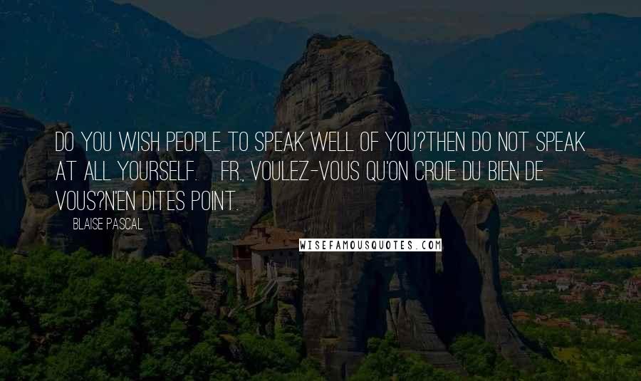 Blaise Pascal Quotes: Do you wish people to speak well of you?Then do not speak at all yourself.[Fr., Voulez-vous qu'on croie du bien de vous?N'en dites point.]