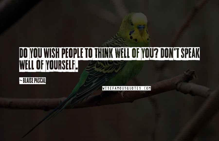 Blaise Pascal Quotes: Do you wish people to think well of you? Don't speak well of yourself.