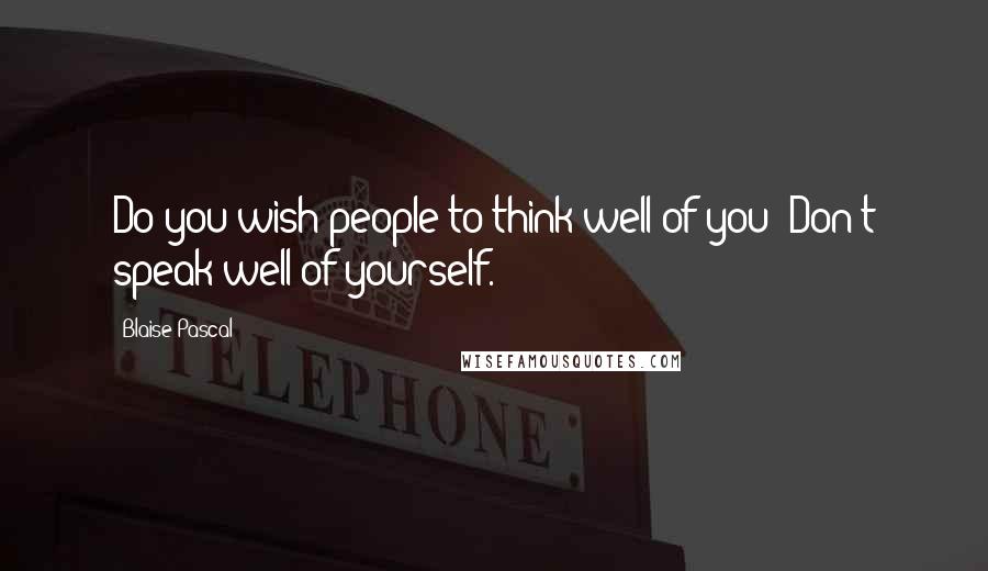 Blaise Pascal Quotes: Do you wish people to think well of you? Don't speak well of yourself.