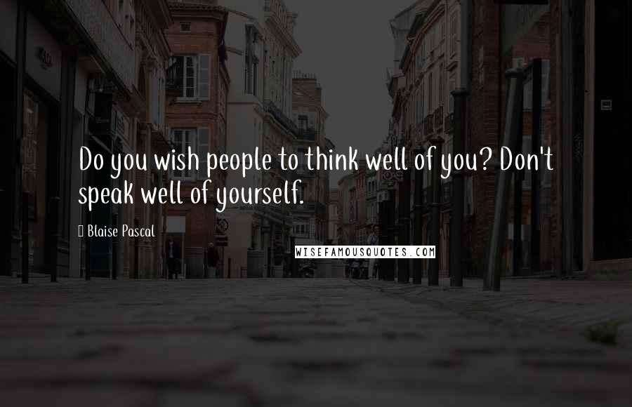 Blaise Pascal Quotes: Do you wish people to think well of you? Don't speak well of yourself.