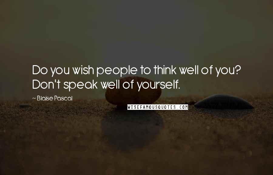 Blaise Pascal Quotes: Do you wish people to think well of you? Don't speak well of yourself.