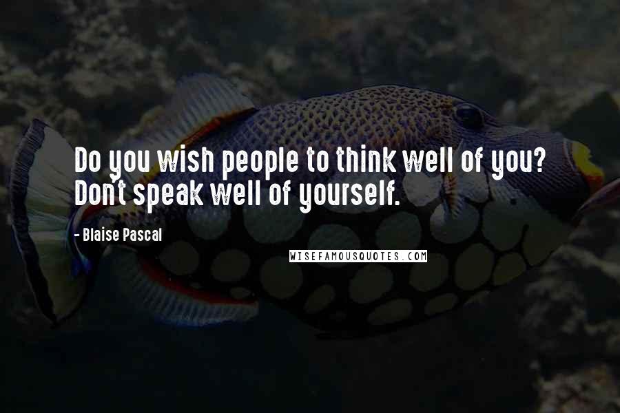 Blaise Pascal Quotes: Do you wish people to think well of you? Don't speak well of yourself.