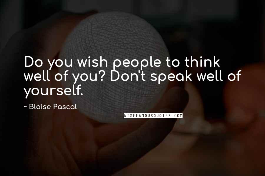 Blaise Pascal Quotes: Do you wish people to think well of you? Don't speak well of yourself.