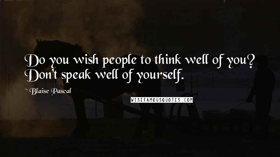 Blaise Pascal Quotes: Do you wish people to think well of you? Don't speak well of yourself.