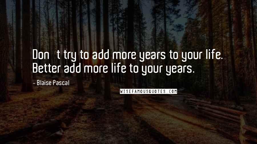 Blaise Pascal Quotes: Don't try to add more years to your life. Better add more life to your years.