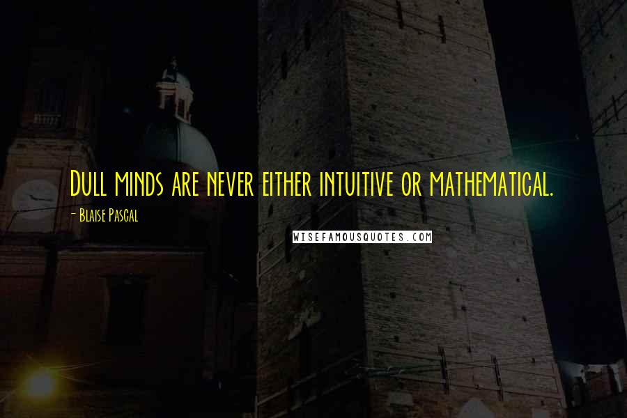 Blaise Pascal Quotes: Dull minds are never either intuitive or mathematical.