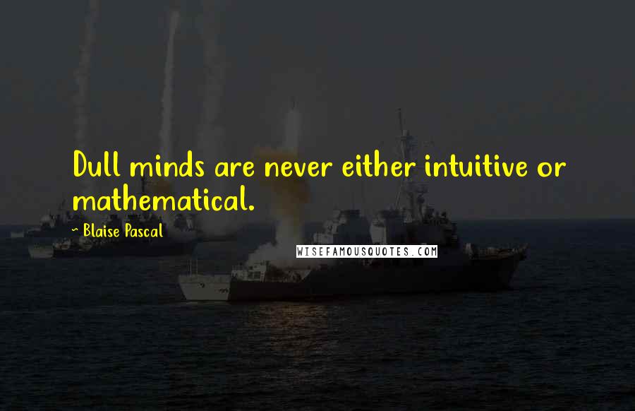 Blaise Pascal Quotes: Dull minds are never either intuitive or mathematical.