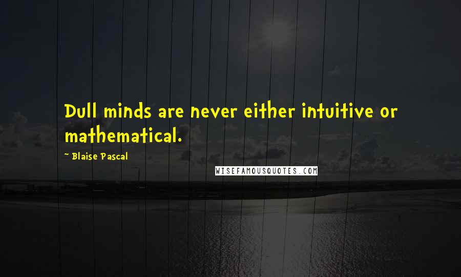 Blaise Pascal Quotes: Dull minds are never either intuitive or mathematical.