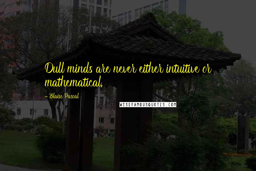 Blaise Pascal Quotes: Dull minds are never either intuitive or mathematical.