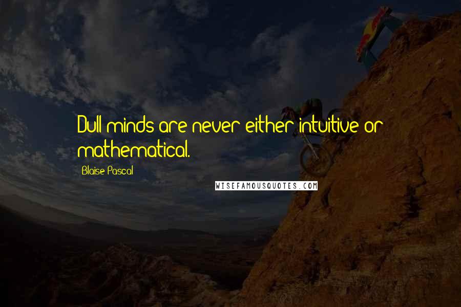 Blaise Pascal Quotes: Dull minds are never either intuitive or mathematical.