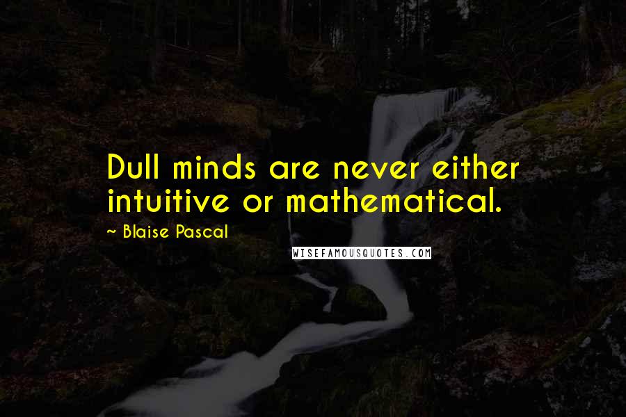 Blaise Pascal Quotes: Dull minds are never either intuitive or mathematical.