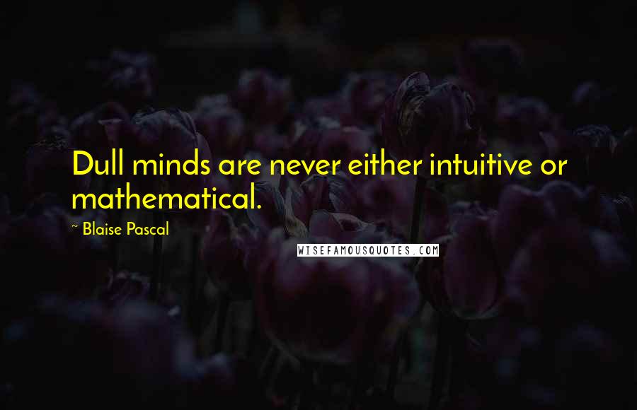 Blaise Pascal Quotes: Dull minds are never either intuitive or mathematical.