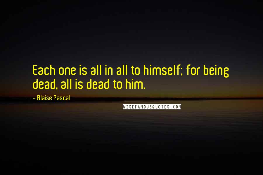 Blaise Pascal Quotes: Each one is all in all to himself; for being dead, all is dead to him.