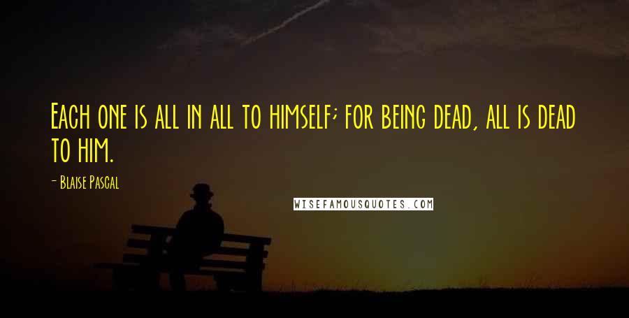 Blaise Pascal Quotes: Each one is all in all to himself; for being dead, all is dead to him.