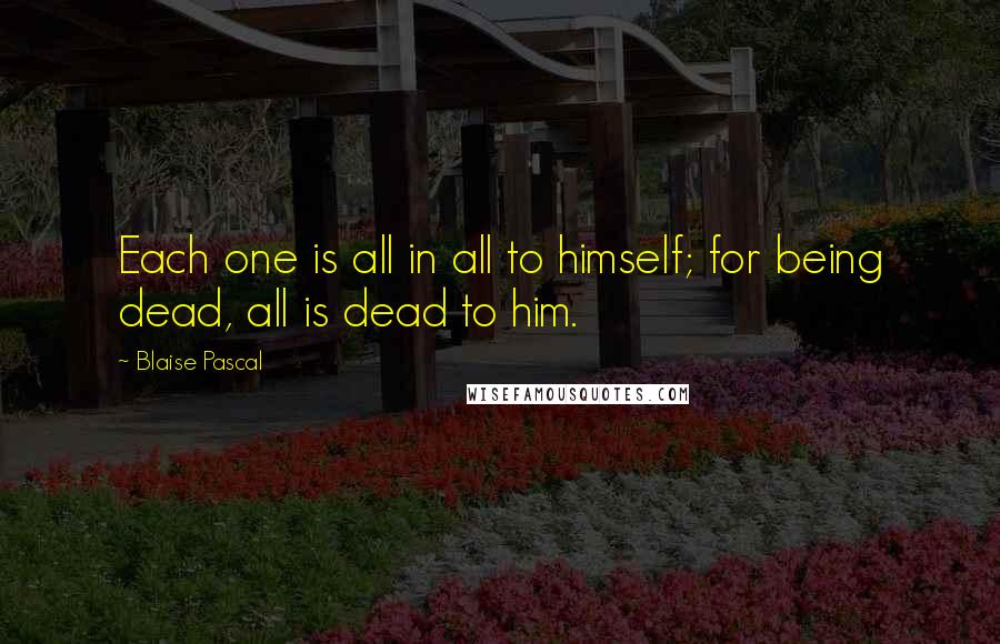 Blaise Pascal Quotes: Each one is all in all to himself; for being dead, all is dead to him.