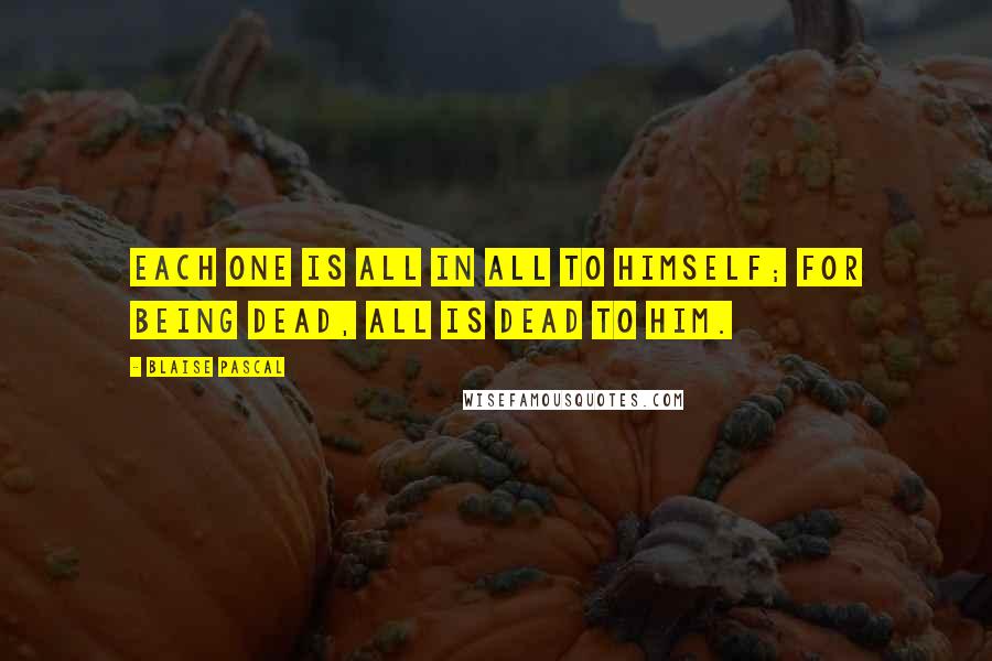 Blaise Pascal Quotes: Each one is all in all to himself; for being dead, all is dead to him.