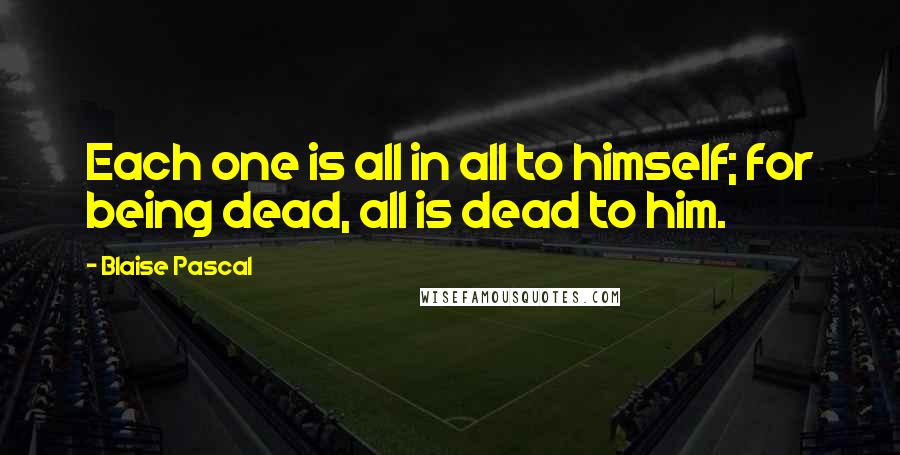 Blaise Pascal Quotes: Each one is all in all to himself; for being dead, all is dead to him.