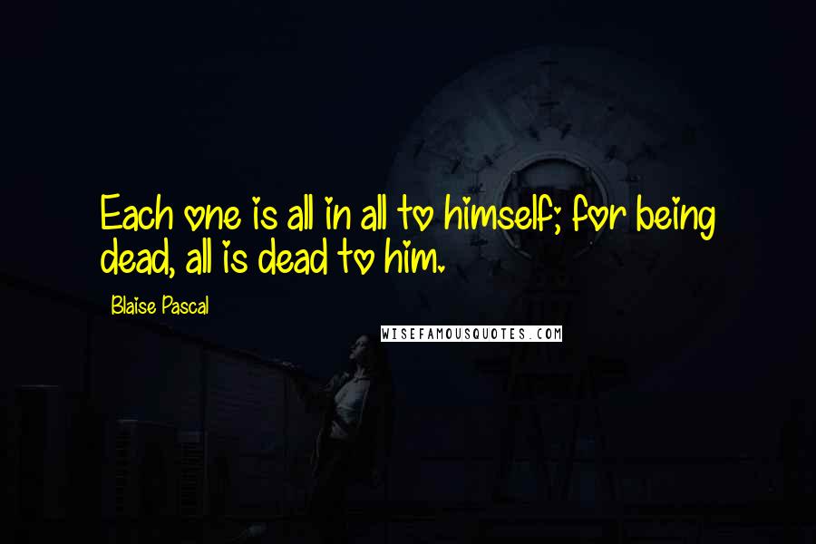 Blaise Pascal Quotes: Each one is all in all to himself; for being dead, all is dead to him.