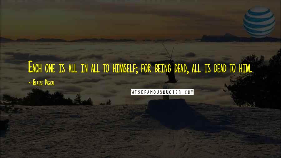 Blaise Pascal Quotes: Each one is all in all to himself; for being dead, all is dead to him.