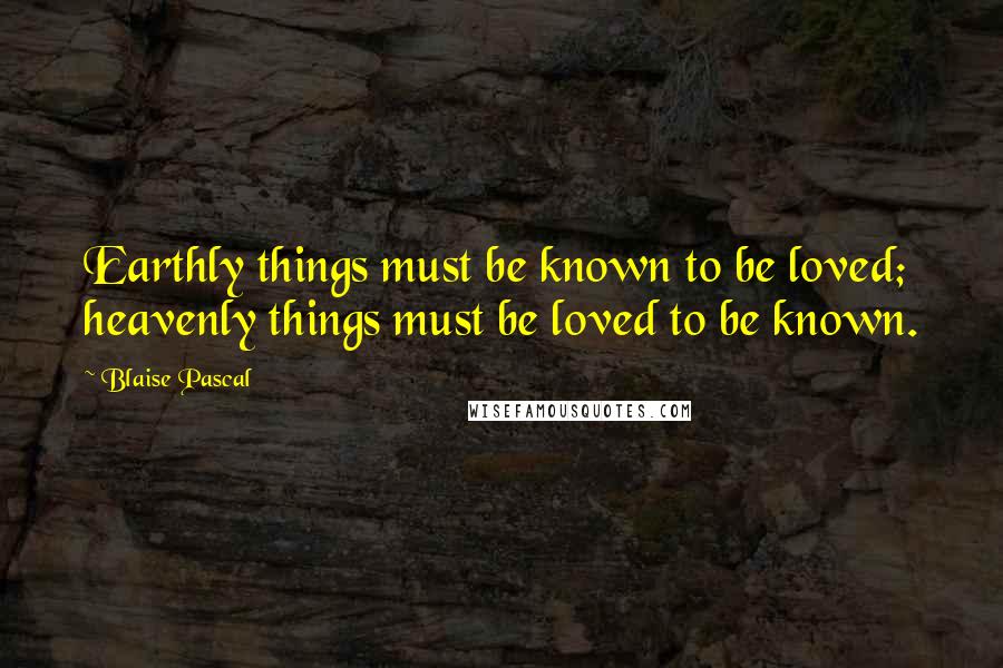 Blaise Pascal Quotes: Earthly things must be known to be loved; heavenly things must be loved to be known.