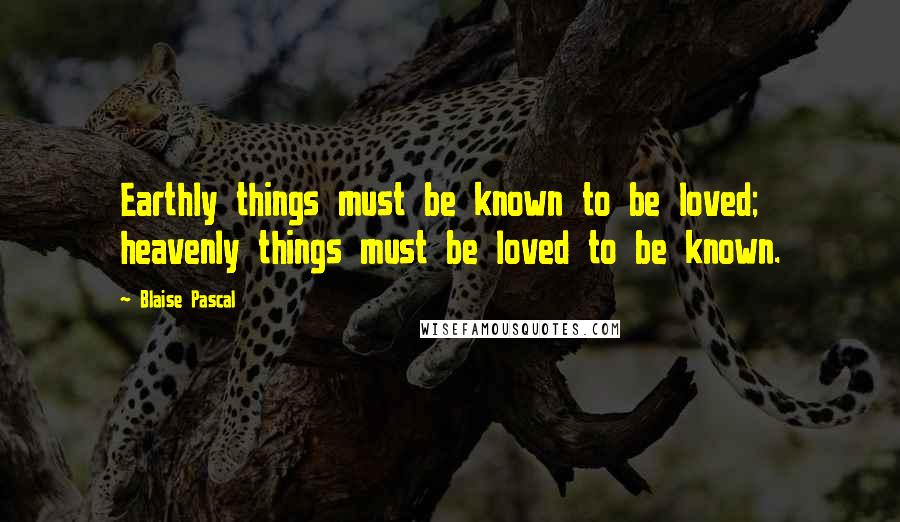 Blaise Pascal Quotes: Earthly things must be known to be loved; heavenly things must be loved to be known.