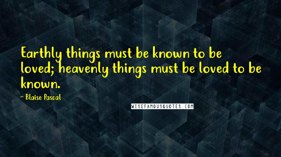 Blaise Pascal Quotes: Earthly things must be known to be loved; heavenly things must be loved to be known.