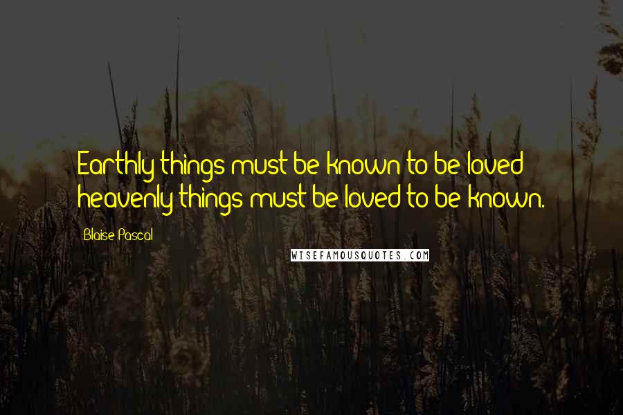 Blaise Pascal Quotes: Earthly things must be known to be loved; heavenly things must be loved to be known.