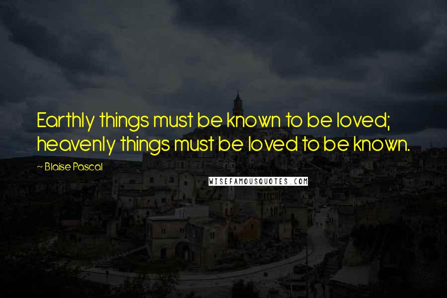 Blaise Pascal Quotes: Earthly things must be known to be loved; heavenly things must be loved to be known.