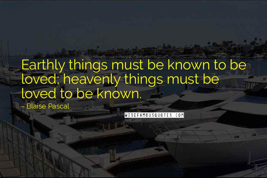 Blaise Pascal Quotes: Earthly things must be known to be loved; heavenly things must be loved to be known.