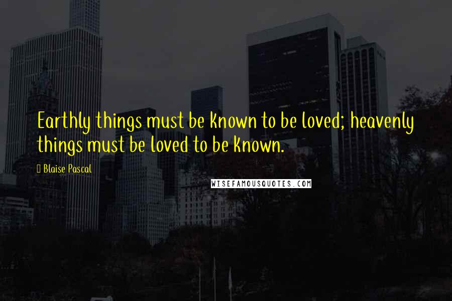 Blaise Pascal Quotes: Earthly things must be known to be loved; heavenly things must be loved to be known.