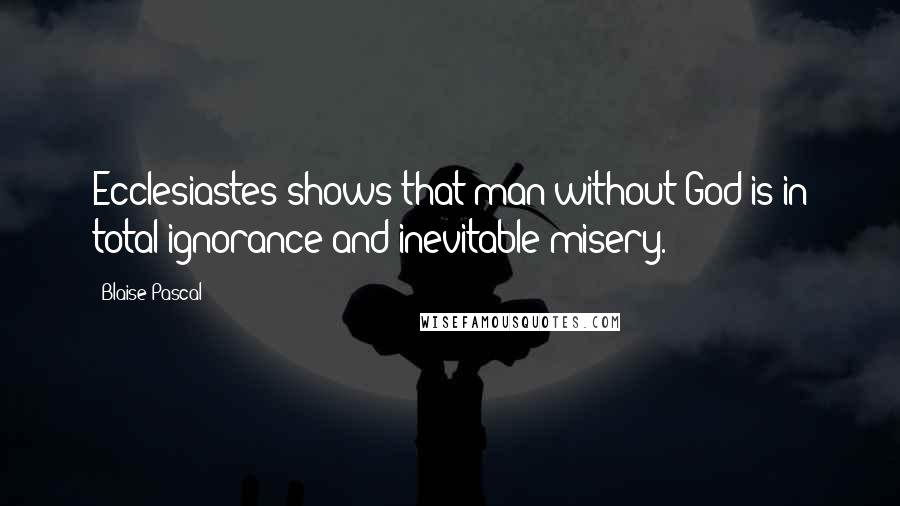 Blaise Pascal Quotes: Ecclesiastes shows that man without God is in total ignorance and inevitable misery.