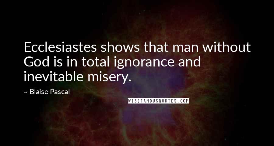 Blaise Pascal Quotes: Ecclesiastes shows that man without God is in total ignorance and inevitable misery.